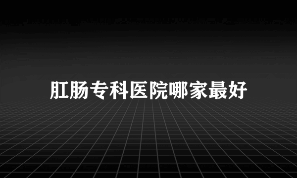 肛肠专科医院哪家最好