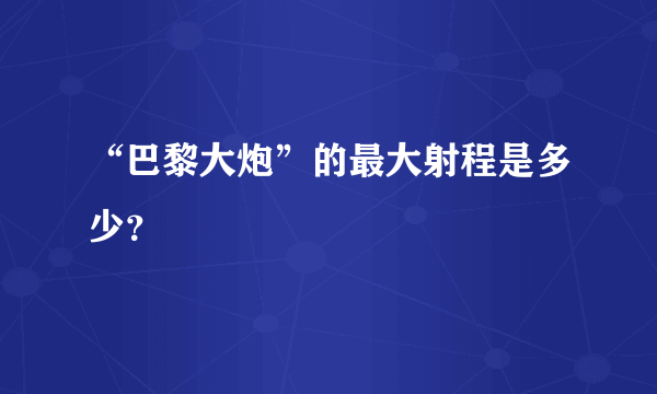 “巴黎大炮”的最大射程是多少？