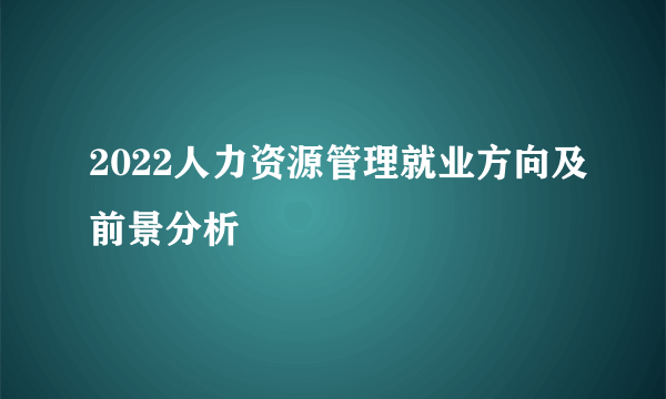 2022人力资源管理就业方向及前景分析