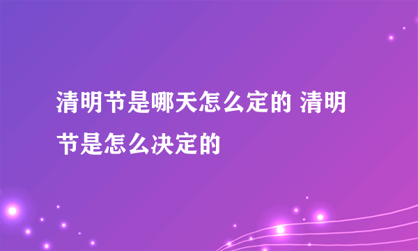 清明节是哪天怎么定的 清明节是怎么决定的