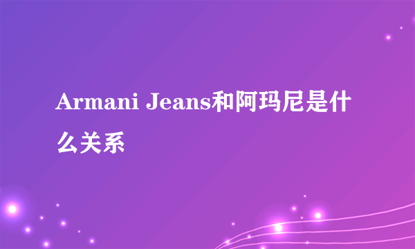 Armani Jeans和阿玛尼是什么关系