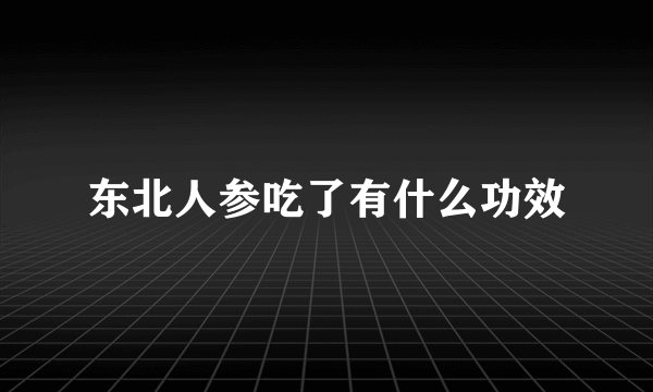 东北人参吃了有什么功效