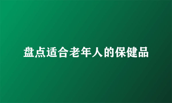 盘点适合老年人的保健品