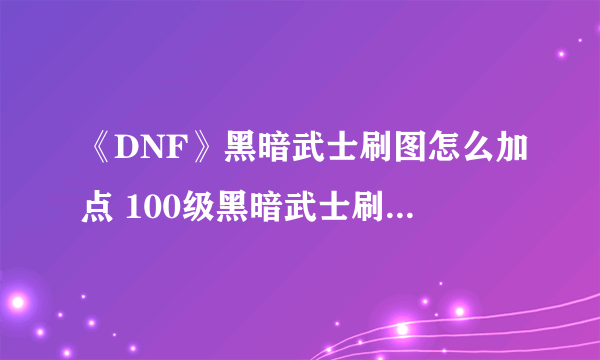 《DNF》黑暗武士刷图怎么加点 100级黑暗武士刷图加点方案分享