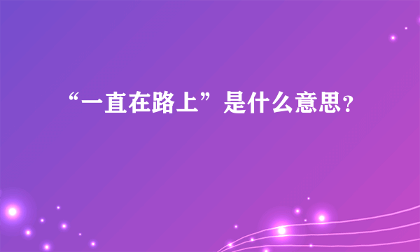 “一直在路上”是什么意思？