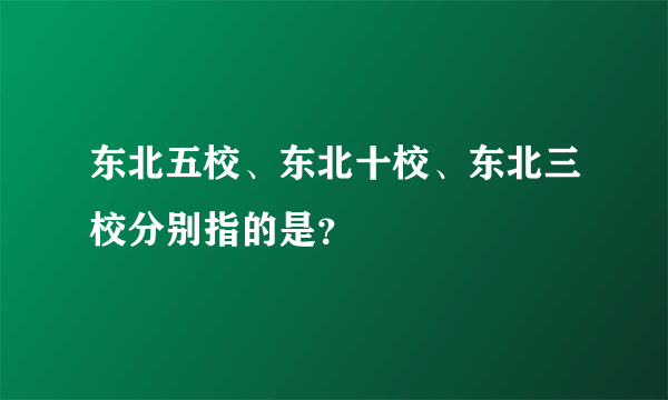 东北五校、东北十校、东北三校分别指的是？