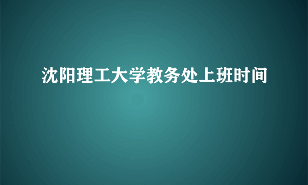 沈阳理工大学教务处上班时间