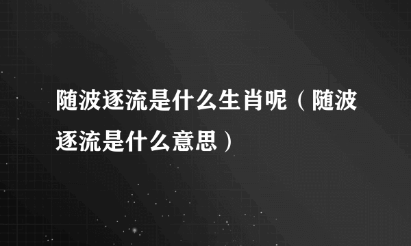 随波逐流是什么生肖呢（随波逐流是什么意思）