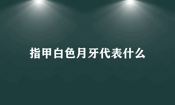 指甲白色月牙代表什么