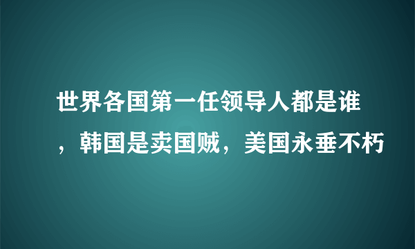 世界各国第一任领导人都是谁，韩国是卖国贼，美国永垂不朽