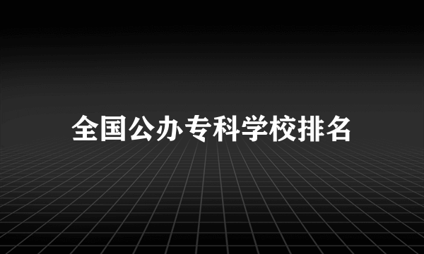 全国公办专科学校排名