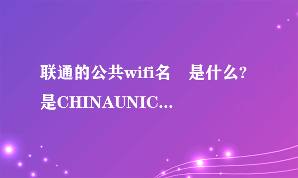 联通的公共wifi名稱是什么?是CHINAUNICOM还是chinaunicom还是ChinaUn