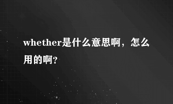 whether是什么意思啊，怎么用的啊？