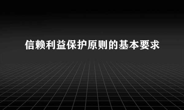 信赖利益保护原则的基本要求