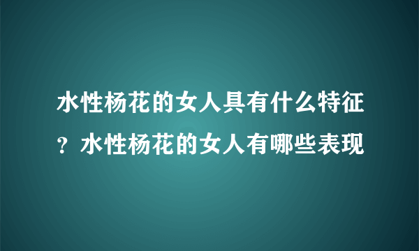 水性杨花的女人具有什么特征？水性杨花的女人有哪些表现