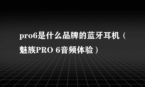 pro6是什么品牌的蓝牙耳机（魅族PRO 6音频体验）