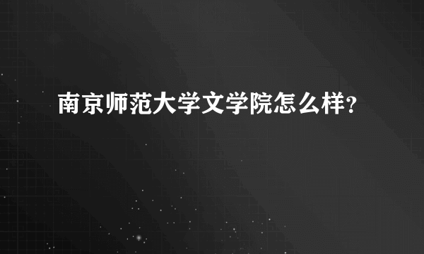 南京师范大学文学院怎么样？