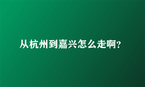 从杭州到嘉兴怎么走啊？