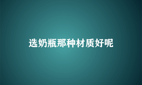 选奶瓶那种材质好呢