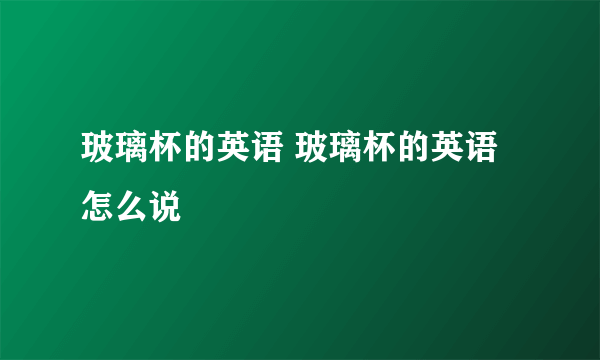 玻璃杯的英语 玻璃杯的英语怎么说