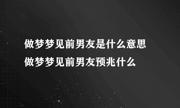 做梦梦见前男友是什么意思 做梦梦见前男友预兆什么