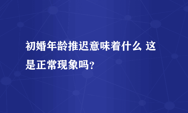 初婚年龄推迟意味着什么 这是正常现象吗？