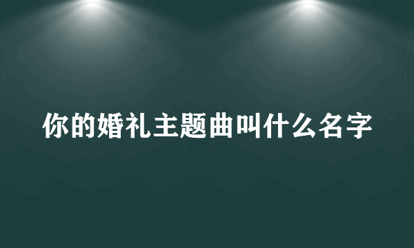 你的婚礼主题曲叫什么名字