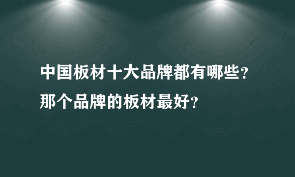 中国板材十大品牌都有哪些？那个品牌的板材最好？