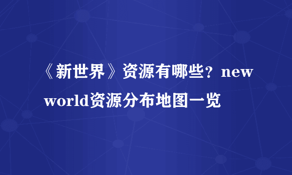 《新世界》资源有哪些？new world资源分布地图一览