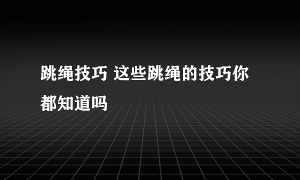 跳绳技巧 这些跳绳的技巧你都知道吗