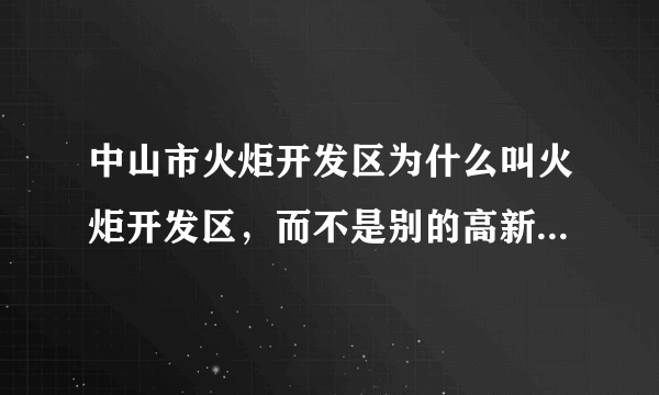 中山市火炬开发区为什么叫火炬开发区，而不是别的高新技术开发区？这个火炬是有什么寓意吗？