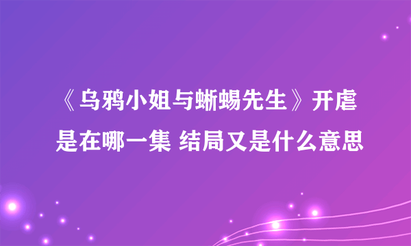 《乌鸦小姐与蜥蜴先生》开虐是在哪一集 结局又是什么意思