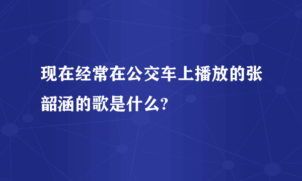 现在经常在公交车上播放的张韶涵的歌是什么?