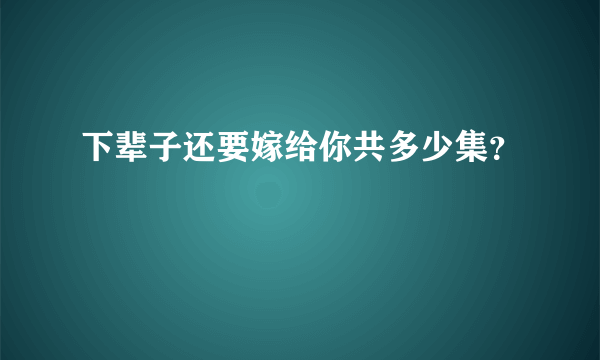 下辈子还要嫁给你共多少集？