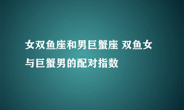 女双鱼座和男巨蟹座 双鱼女与巨蟹男的配对指数