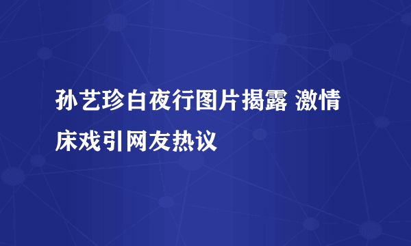 孙艺珍白夜行图片揭露 激情床戏引网友热议