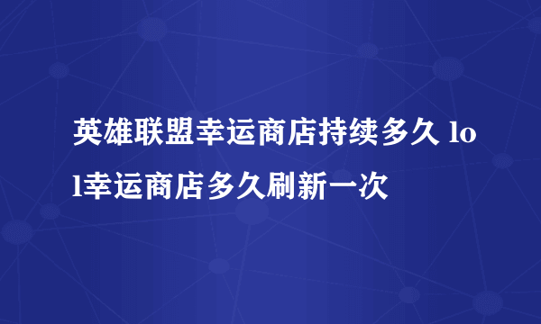 英雄联盟幸运商店持续多久 lol幸运商店多久刷新一次