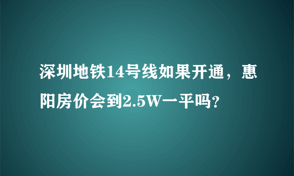 深圳地铁14号线如果开通，惠阳房价会到2.5W一平吗？