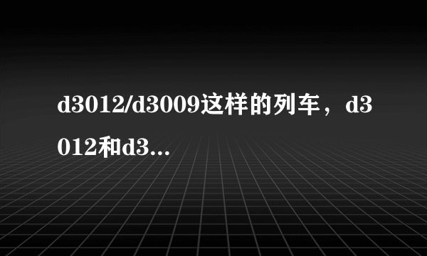 d3012/d3009这样的列车，d3012和d3009是同一辆车么？