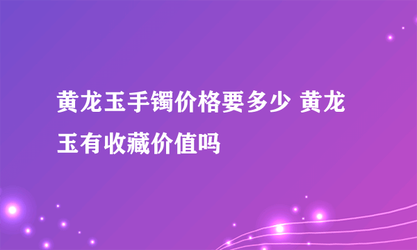 黄龙玉手镯价格要多少 黄龙玉有收藏价值吗