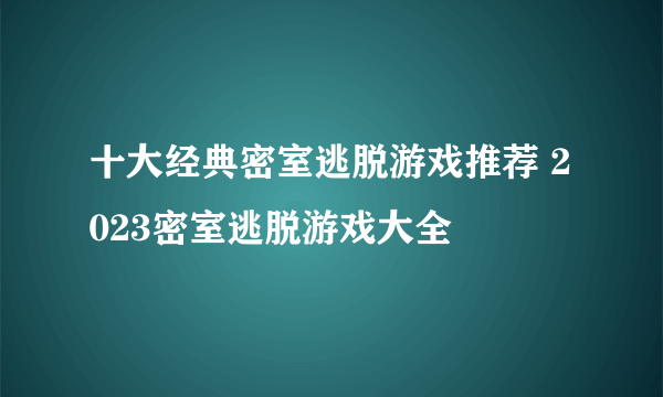 十大经典密室逃脱游戏推荐 2023密室逃脱游戏大全