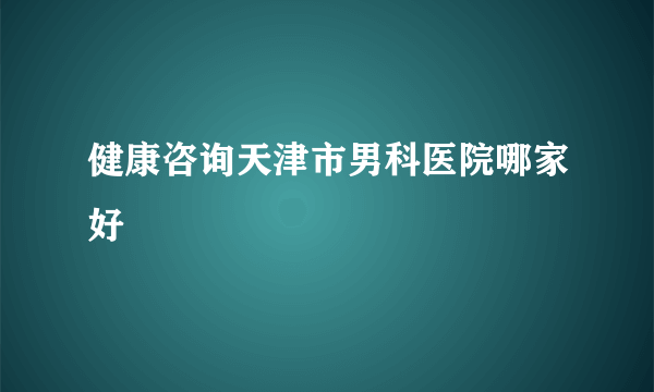 健康咨询天津市男科医院哪家好