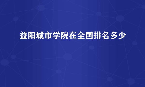 益阳城市学院在全国排名多少