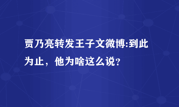 贾乃亮转发王子文微博:到此为止，他为啥这么说？