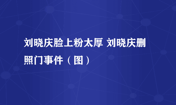 刘晓庆脸上粉太厚 刘晓庆删照门事件（图）