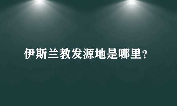 伊斯兰教发源地是哪里？