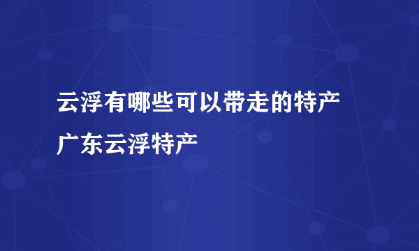 云浮有哪些可以带走的特产 广东云浮特产