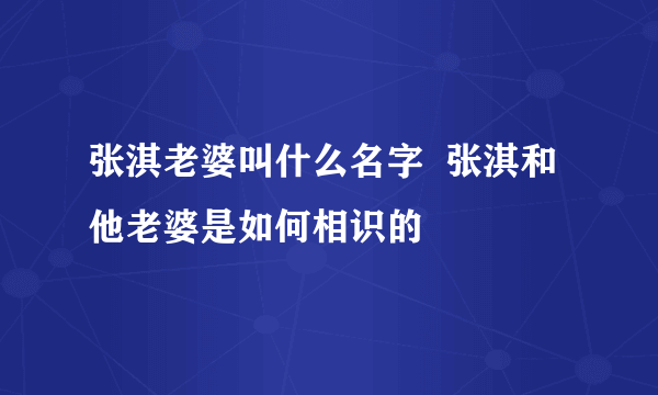 张淇老婆叫什么名字  张淇和他老婆是如何相识的