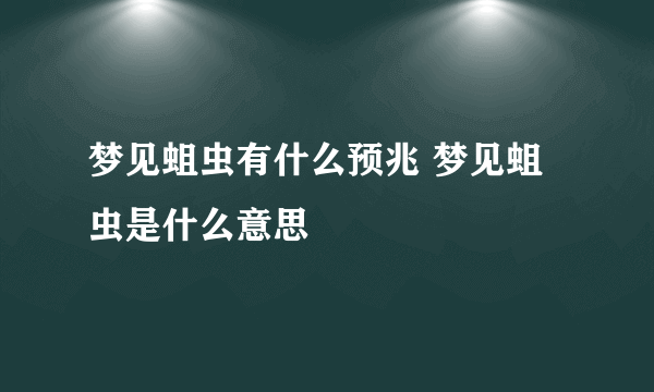 梦见蛆虫有什么预兆 梦见蛆虫是什么意思