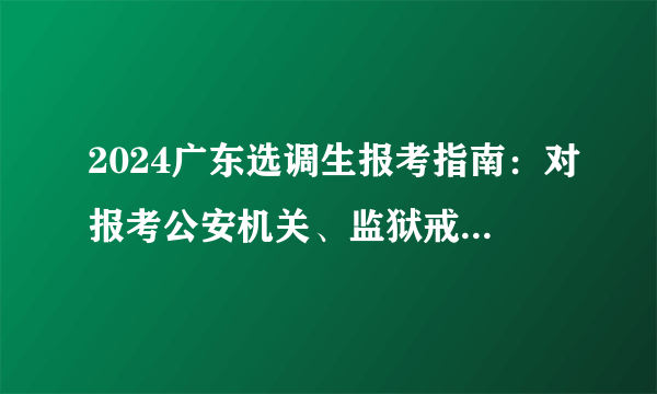 2024广东选调生报考指南：对报考公安机关、监狱戒毒管理机关人民警察职位人员的视力有何要求?